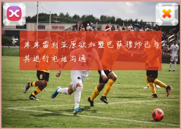 库库雷利亚原欲加盟巴萨穆帅已与其进行电话沟通