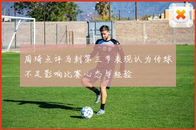 周琦点评马刺第三节表现认为传球不足影响比赛心态与经验