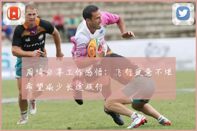 周琦分享工作感悟：飞行疲惫不堪希望减少长途旅行