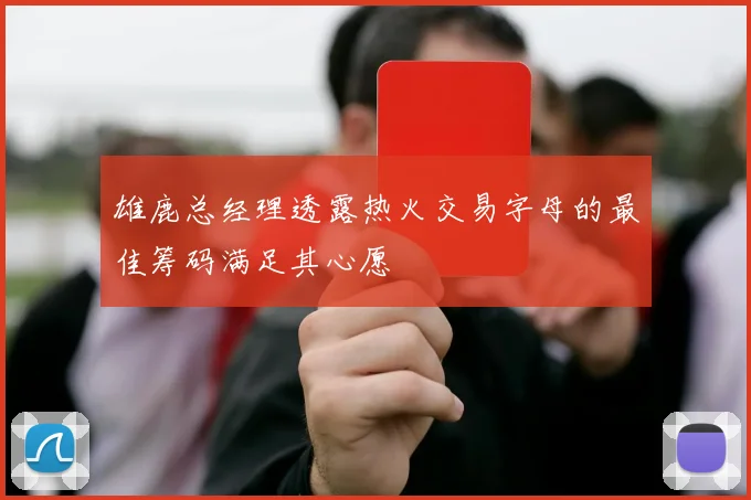 雄鹿总经理透露热火交易字母的最佳筹码满足其心愿