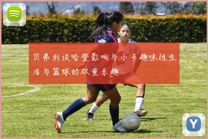 贝弗利谈哈登影响与小卡趣味性生活与篮球的双重乐趣
