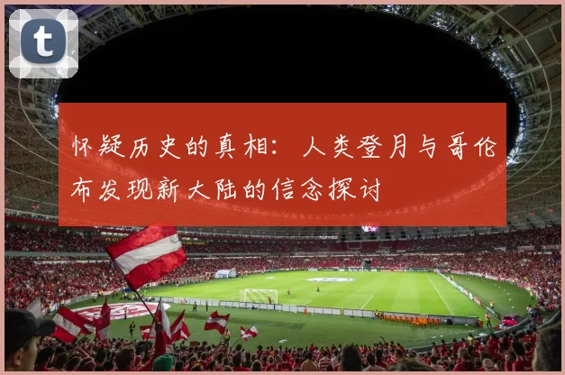 怀疑历史的真相：人类登月与哥伦布发现新大陆的信念探讨