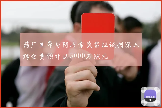 药厂里昂与阿方索莫雷拉谈判深入转会费预计达3000万欧元