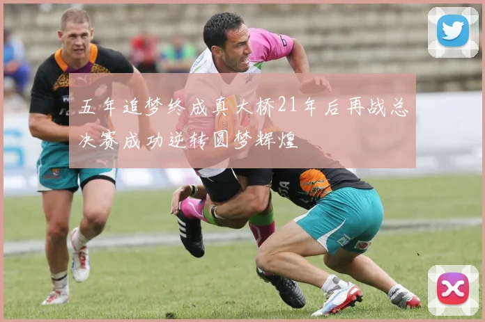 五年追梦终成真大桥21年后再战总决赛成功逆转圆梦辉煌