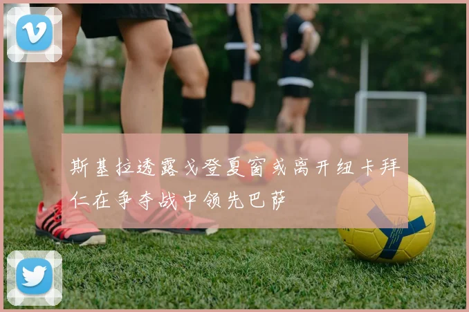 斯基拉透露戈登夏窗或离开纽卡拜仁在争夺战中领先巴萨