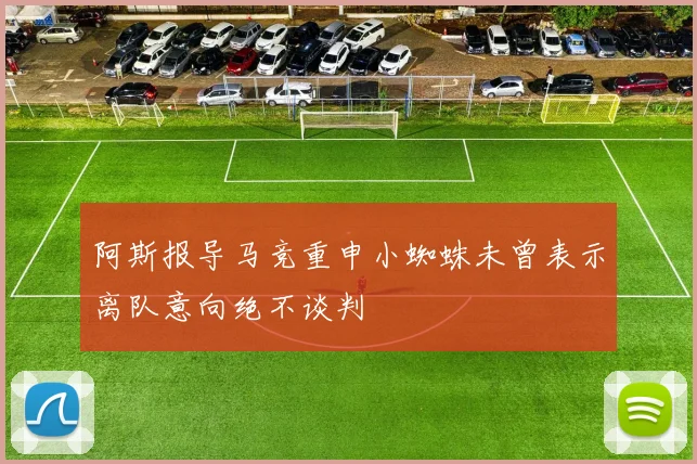 阿斯报导马竞重申小蜘蛛未曾表示离队意向绝不谈判