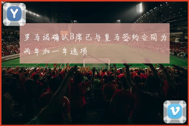 罗马诺确认B席已与皇马签约合同为两年加一年选项