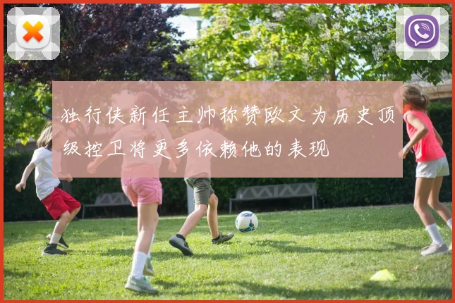 独行侠新任主帅称赞欧文为历史顶级控卫将更多依赖他的表现