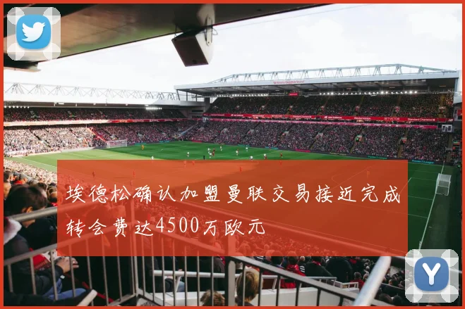 埃德松确认加盟曼联交易接近完成转会费达4500万欧元