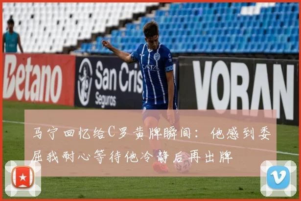 马宁回忆给C罗黄牌瞬间：他感到委屈我耐心等待他冷静后再出牌