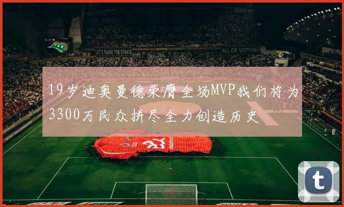 19岁迪奥曼德荣膺全场MVP我们将为3300万民众拼尽全力创造历史