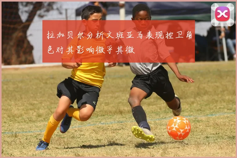 拉加贝尔分析文班亚马表现控卫角色对其影响微乎其微