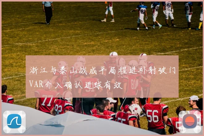 浙江与泰山战成平局程进补射破门VAR介入确认进球有效