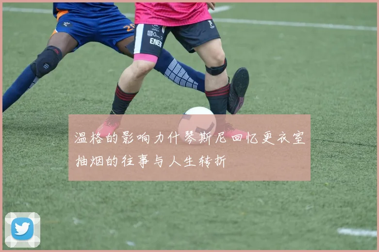 温格的影响力什琴斯尼回忆更衣室抽烟的往事与人生转折