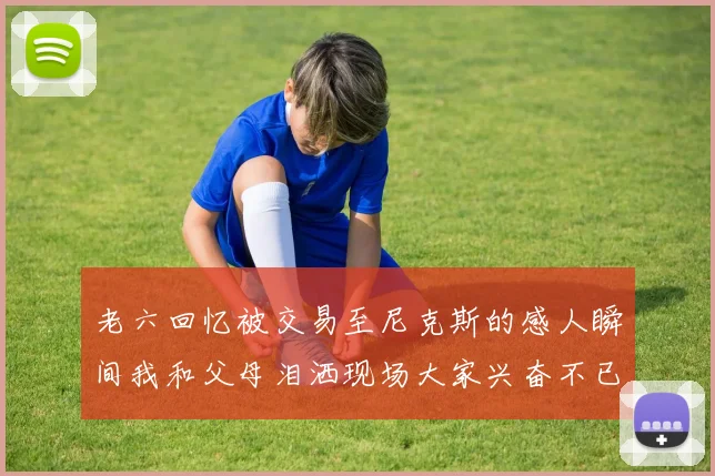 老六回忆被交易至尼克斯的感人瞬间我和父母泪洒现场大家兴奋不已