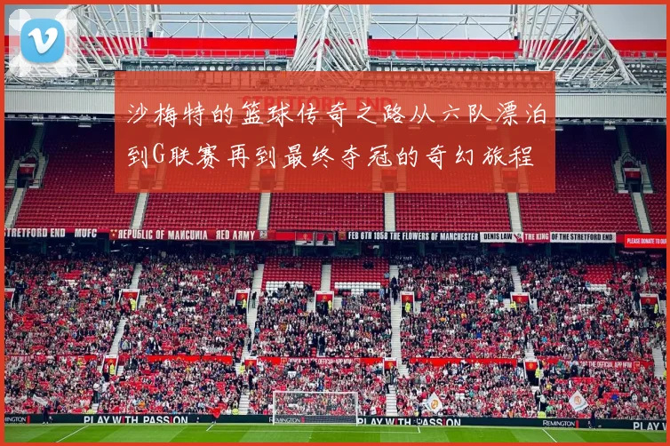 沙梅特的篮球传奇之路从六队漂泊到G联赛再到最终夺冠的奇幻旅程