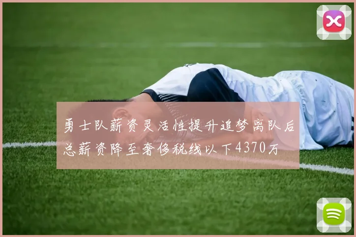 勇士队薪资灵活性提升追梦离队后总薪资降至奢侈税线以下4370万