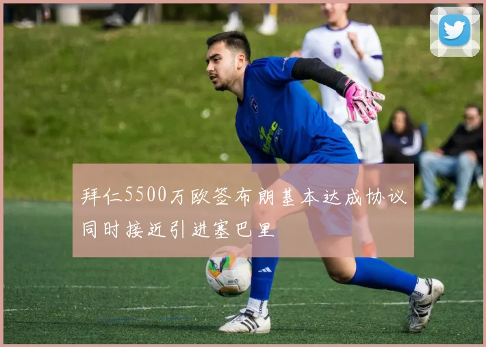 拜仁5500万欧签布朗基本达成协议同时接近引进塞巴里