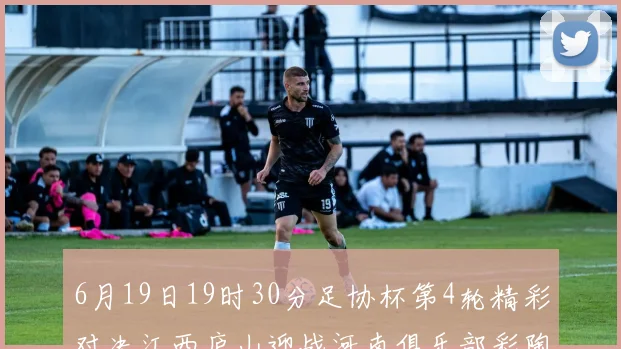 6月19日19时30分足协杯第4轮精彩对决江西庐山迎战河南俱乐部彩陶坊