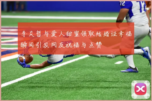 李炎哲与爱人甜蜜领取结婚证幸福瞬间引发网友祝福与点赞