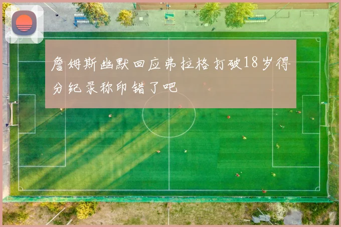 詹姆斯幽默回应弗拉格打破18岁得分纪录称印错了吧