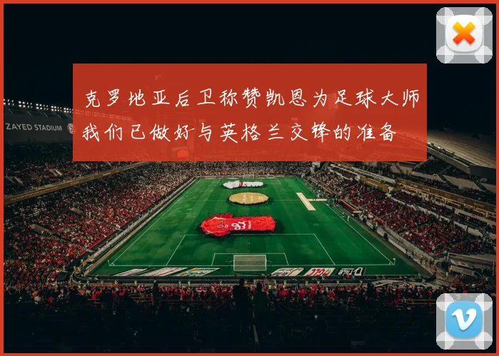 克罗地亚后卫称赞凯恩为足球大师我们已做好与英格兰交锋的准备