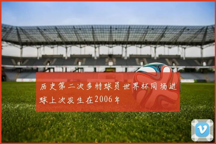 历史第二次多特球员世界杯同场进球上次发生在2006年