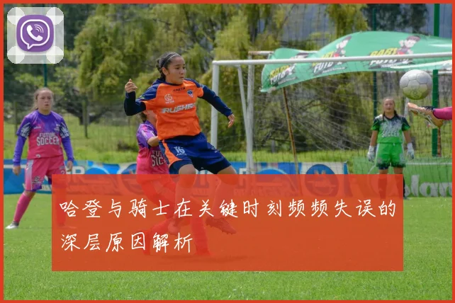 哈登与骑士在关键时刻频频失误的深层原因解析