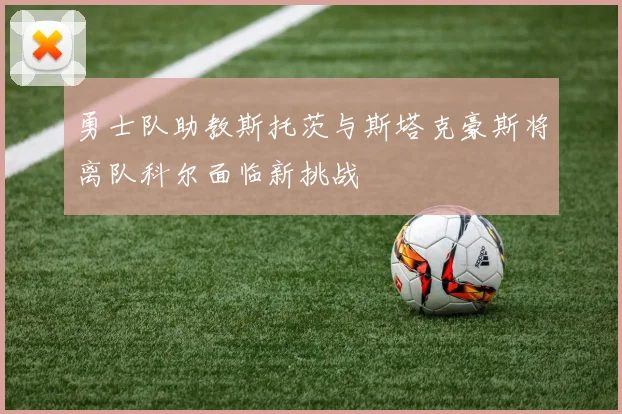 勇士队助教斯托茨与斯塔克豪斯将离队科尔面临新挑战