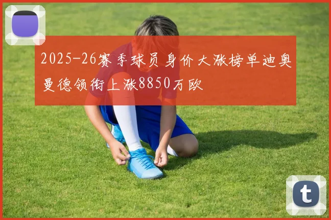 2025-26赛季球员身价大涨榜单迪奥曼德领衔上涨8850万欧