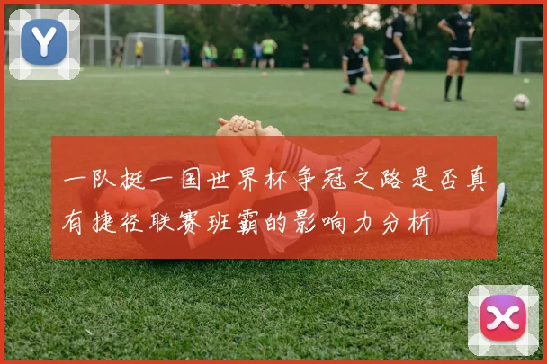 一队挺一国世界杯争冠之路是否真有捷径联赛班霸的影响力分析