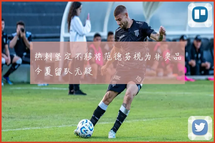 热刺坚定不移将范德芬视为非卖品今夏留队无疑
