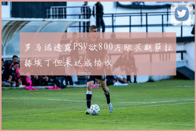 罗马诺透露PSV欲800万欧买断萨拉赫埃丁但未达成协议